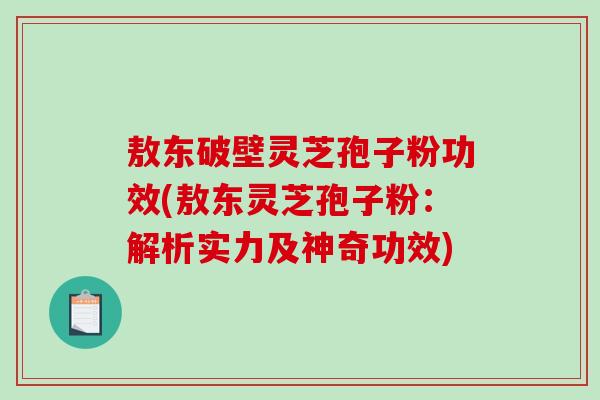 敖东破壁灵芝孢子粉功效(敖东灵芝孢子粉：解析实力及神奇功效)
