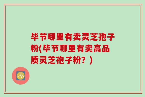毕节哪里有卖灵芝孢子粉(毕节哪里有卖高品质灵芝孢子粉？)