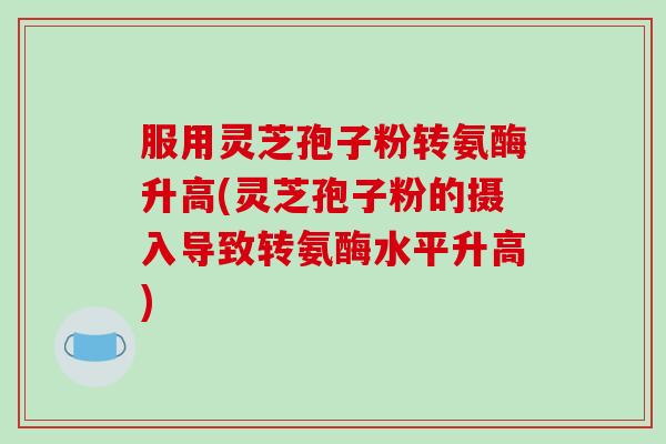 服用灵芝孢子粉转氨酶升高(灵芝孢子粉的摄入导致转氨酶水平升高)