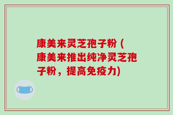 康美来灵芝孢子粉 (康美来推出纯净灵芝孢子粉，提高免疫力)