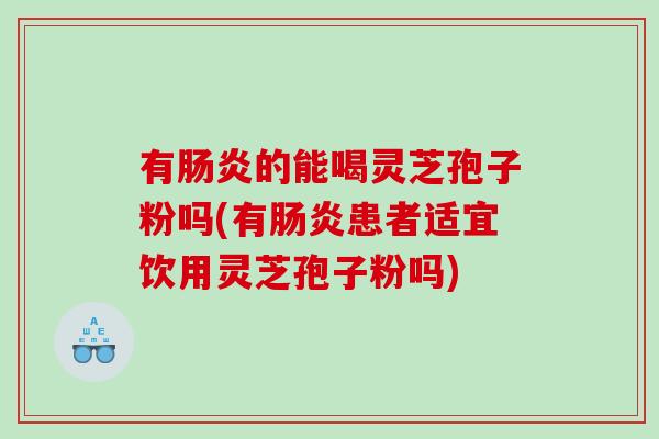 有肠炎的能喝灵芝孢子粉吗(有肠炎患者适宜饮用灵芝孢子粉吗)