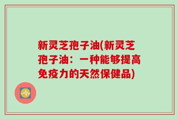 新灵芝孢子油(新灵芝孢子油：一种能够提高免疫力的天然保健品)
