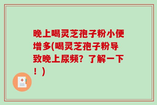 晚上喝灵芝孢子粉小便增多(喝灵芝孢子粉导致晚上尿频？了解一下！)