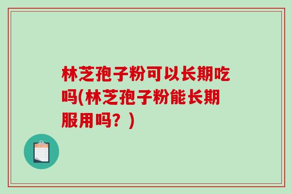 林芝孢子粉可以长期吃吗(林芝孢子粉能长期服用吗？)