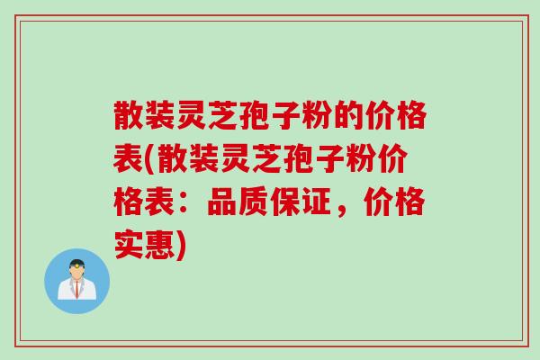 散装灵芝孢子粉的价格表(散装灵芝孢子粉价格表：品质保证，价格实惠)