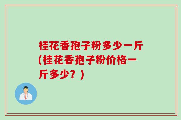 桂花香孢子粉多少一斤(桂花香孢子粉价格一斤多少？)