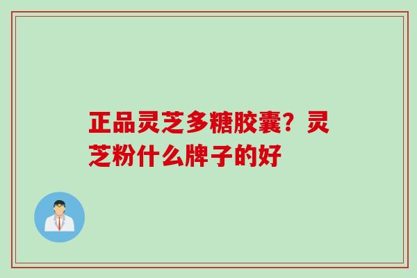 正品灵芝多糖胶囊?灵芝粉什么牌子的好 正品灵芝多糖胶囊?灵芝粉什么牌子的好