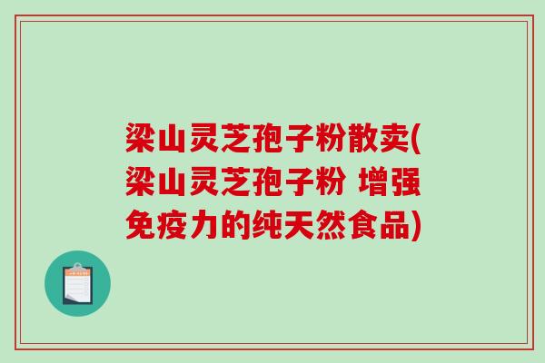 梁山灵芝孢子粉散卖(梁山灵芝孢子粉 增强免疫力的纯天然食品)