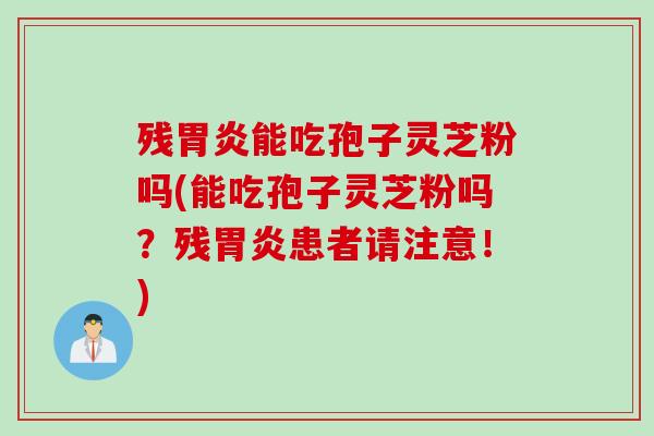 残能吃孢子灵芝粉吗(能吃孢子灵芝粉吗？残患者请注意！)