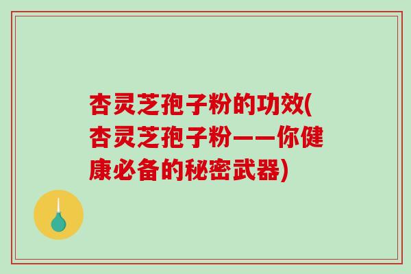 杏灵芝孢子粉的功效(杏灵芝孢子粉——你健康必备的秘密武器)
