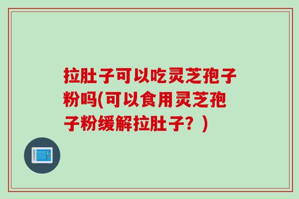 拉肚子可以吃灵芝孢子粉吗(可以食用灵芝孢子粉缓解拉肚子？)