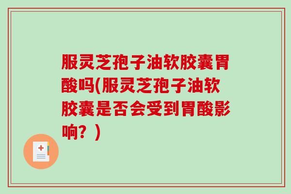 服灵芝孢子油软胶囊胃酸吗(服灵芝孢子油软胶囊是否会受到胃酸影响？)