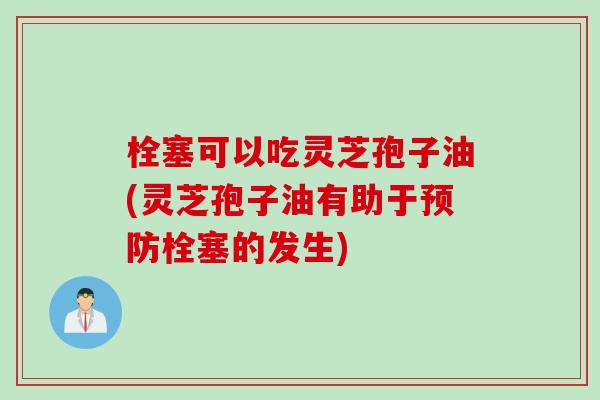 栓塞可以吃灵芝孢子油(灵芝孢子油有助于预防栓塞的发生)