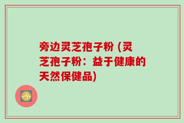 旁边灵芝孢子粉 (灵芝孢子粉：益于健康的天然保健品)