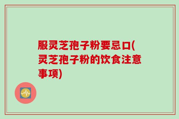 服灵芝孢子粉要忌口(灵芝孢子粉的饮食注意事项)