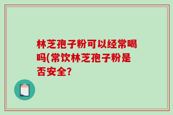 林芝孢子粉可以经常喝吗(常饮林芝孢子粉是否安全？