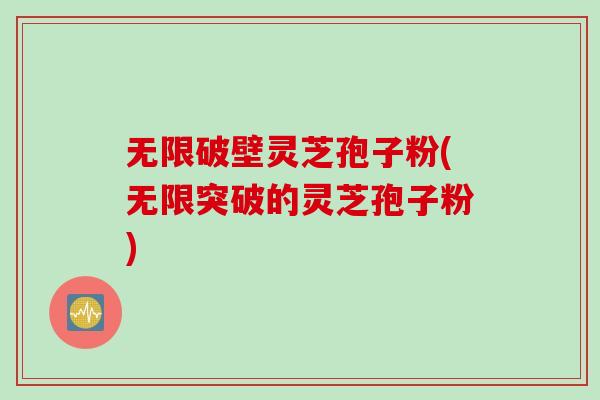 无限破壁灵芝孢子粉(无限突破的灵芝孢子粉)