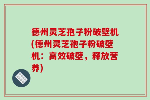德州灵芝孢子粉破壁机(德州灵芝孢子粉破壁机：高效破壁，释放营养)