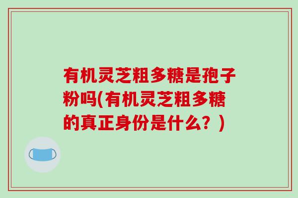 有机灵芝粗多糖是孢子粉吗(有机灵芝粗多糖的真正身份是什么？)