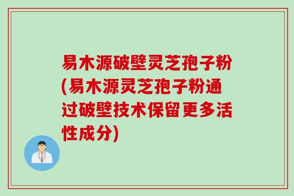 易木源破壁灵芝孢子粉(易木源灵芝孢子粉通过破壁技术保留更多活性成分)