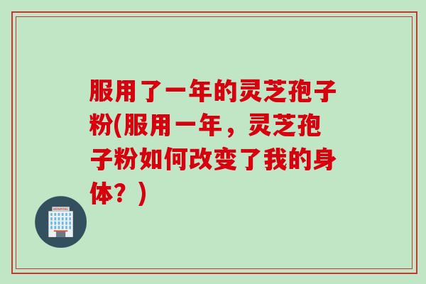 服用了一年的灵芝孢子粉(服用一年，灵芝孢子粉如何改变了我的身体？)