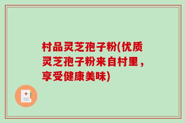 村品灵芝孢子粉(优质灵芝孢子粉来自村里，享受健康美味)