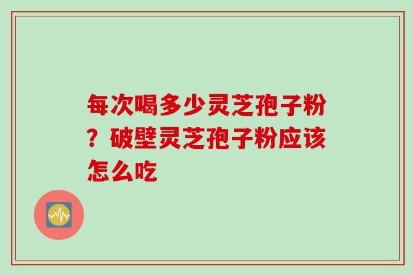 每次喝多少灵芝孢子粉？破壁灵芝孢子粉应该怎么吃
