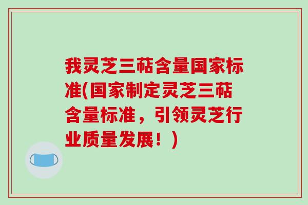 我灵芝三萜含量国家标准(国家制定灵芝三萜含量标准，引领灵芝行业质量发展！)