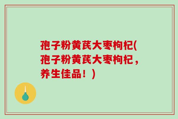 孢子粉黄芪大枣枸杞(孢子粉黄芪大枣枸杞，养生佳品！)