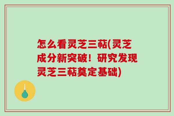 怎么看灵芝三萜(灵芝成分新突破！研究发现灵芝三萜奠定基础)