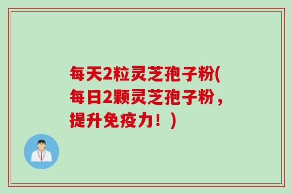 每天2粒灵芝孢子粉(每日2颗灵芝孢子粉，提升免疫力！)