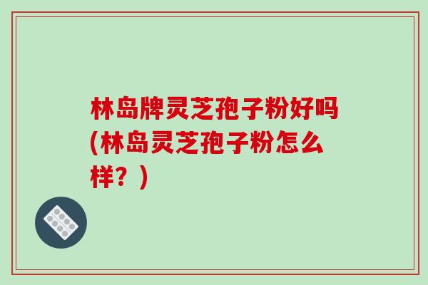 林岛牌灵芝孢子粉好吗(林岛灵芝孢子粉怎么样？)