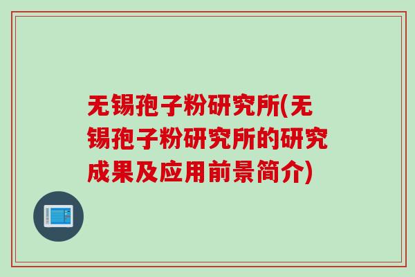 无锡孢子粉研究所(无锡孢子粉研究所的研究成果及应用前景简介)