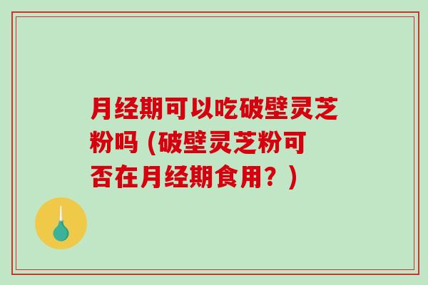 月经期可以吃破壁灵芝粉吗 (破壁灵芝粉可否在月经期食用？)