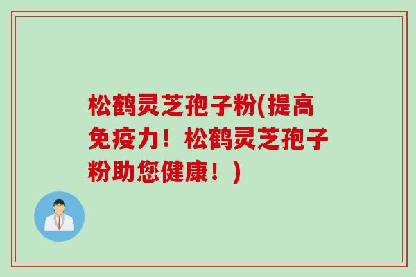 松鹤灵芝孢子粉(提高免疫力！松鹤灵芝孢子粉助您健康！)