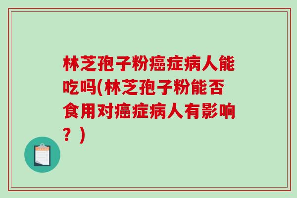 林芝孢子粉癌症病人能吃吗(林芝孢子粉能否食用对癌症病人有影响？)