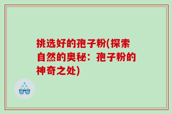 挑选好的孢子粉(探索自然的奥秘：孢子粉的神奇之处)
