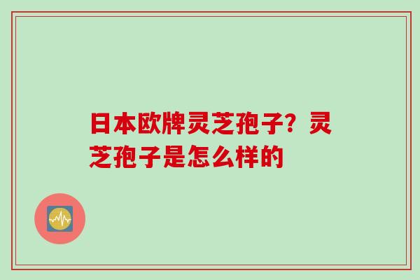 日本欧牌灵芝孢子？灵芝孢子是怎么样的