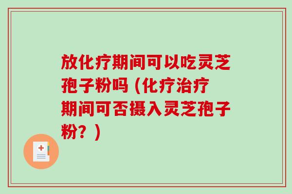 放化疗期间可以吃灵芝孢子粉吗 (化疗治疗期间可否摄入灵芝孢子粉？)