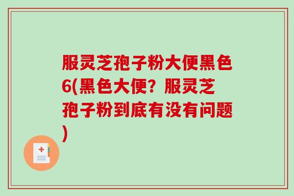 服灵芝孢子粉大便黑色6(黑色大便？服灵芝孢子粉到底有没有问题)