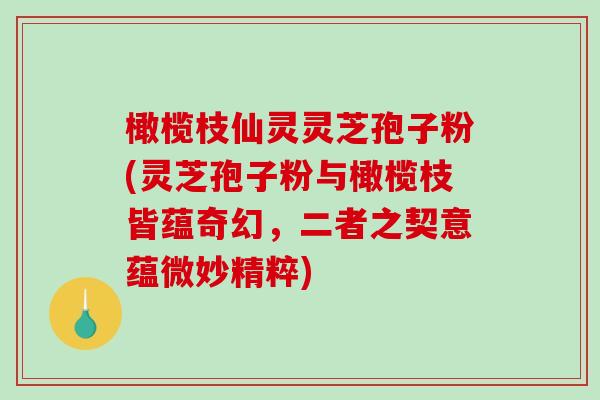 橄榄枝仙灵灵芝孢子粉(灵芝孢子粉与橄榄枝皆蕴奇幻,二者之契意蕴微妙精粹) 橄榄枝仙灵灵芝孢子粉(灵芝孢子粉与橄榄枝皆蕴奇幻,二者之契意蕴微妙精粹)
