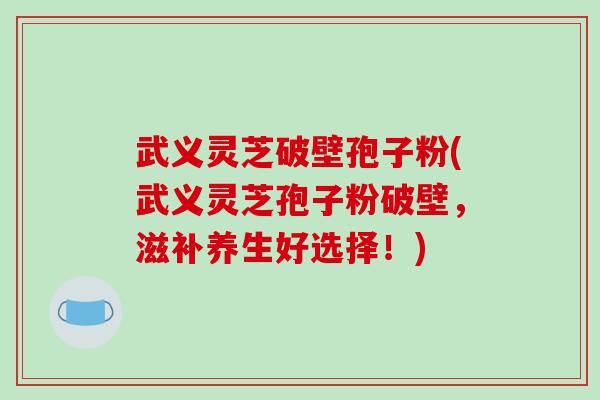 武义灵芝破壁孢子粉(武义灵芝孢子粉破壁，滋补养生好选择！)