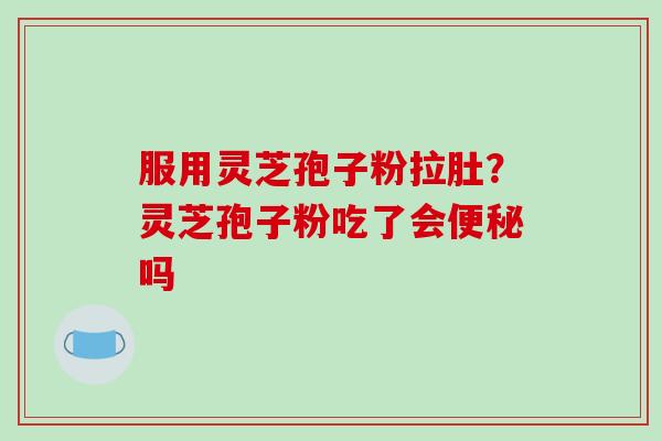 服用灵芝孢子粉拉肚？灵芝孢子粉吃了会便秘吗