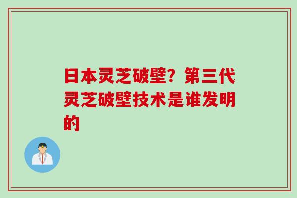 日本灵芝破壁？第三代灵芝破壁技术是谁发明的