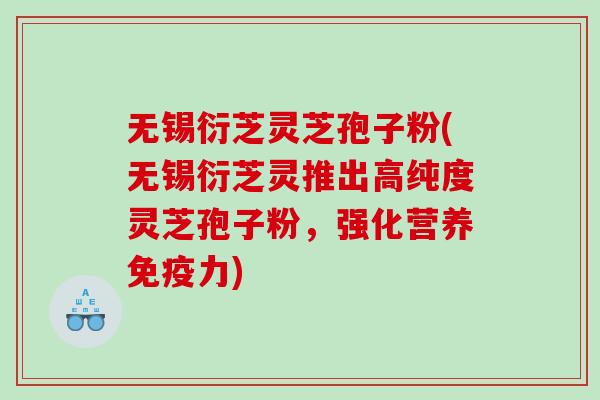 无锡衍芝灵芝孢子粉(无锡衍芝灵推出高纯度灵芝孢子粉，强化营养免疫力)