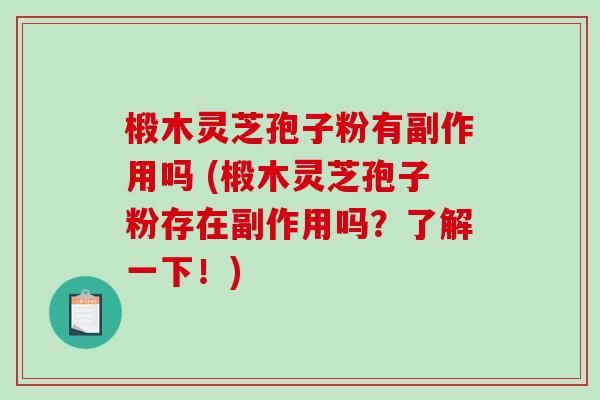 椴木灵芝孢子粉有副作用吗 (椴木灵芝孢子粉存在副作用吗？了解一下！)