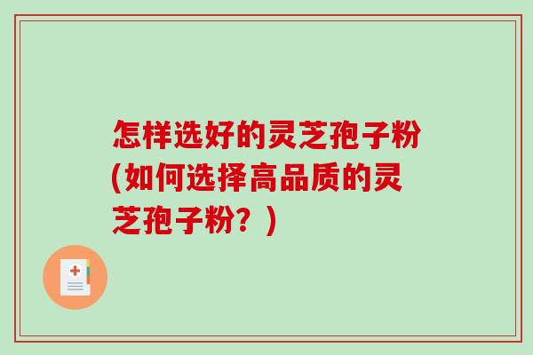怎样选好的灵芝孢子粉(如何选择高品质的灵芝孢子粉？)