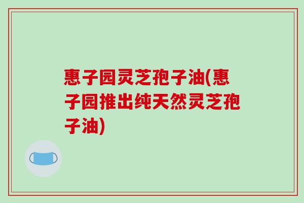 惠子园灵芝孢子油(惠子园推出纯天然灵芝孢子油)