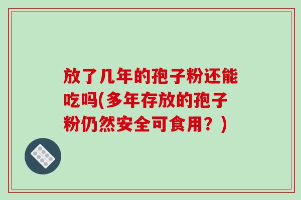 放了几年的孢子粉还能吃吗(多年存放的孢子粉仍然安全可食用？)