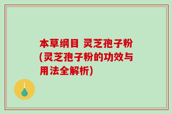 本草纲目 灵芝孢子粉(灵芝孢子粉的功效与用法全解析)